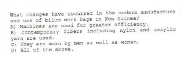 What changes have occurred in the modern manufacture and use of bilum work bags in New Guinea?
A) Machines are used for greater efficiency.
B) Contemporary fibers including nylon and acrylic yarn are used.
C) They are worn by men as well as women.
D) All of the above.