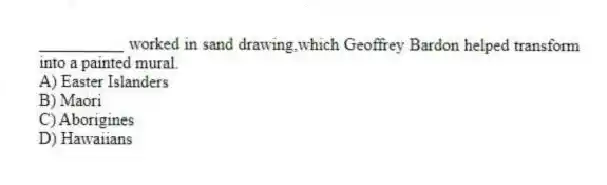 __________ worked in sand drawing,which Geoffrey Bardon helped transform into a painted mural.
A) Easter Islanders
B) Maori
C) Aborigines
D) Hawaiians