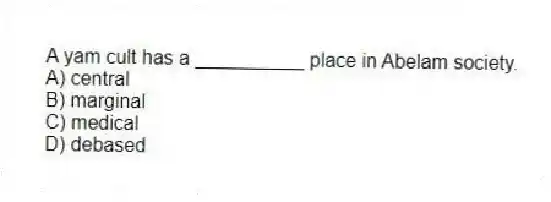 A yam cult has a __________ place in Abelam society.
A) central
B) marginal
C) medical
D) debased