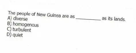 The people of New Guinea are as __________ as its lands.
A) diverse
B) homogenous
C) turbulent
D) quiet