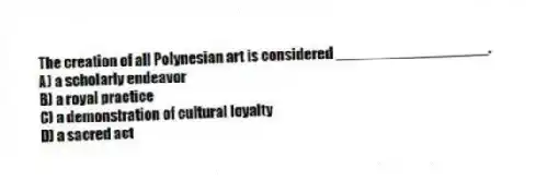 The creation of all Polynesian art is considered __________________.
A) a scholarly endeavor
B) a royal practice
C) a demonstration of cultural loyalty
D) a sacred act