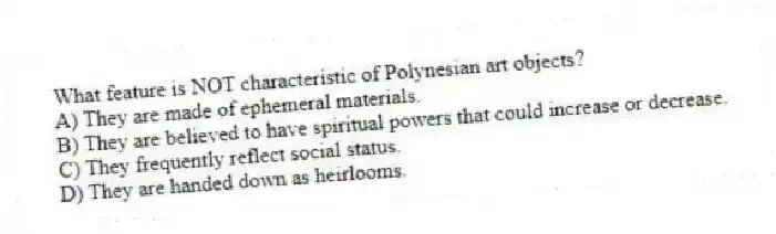 What feature is NOT characteristic of Polynesian art objects?
A) They are made of ephemeral materials.
B) They are believed to have spiritual powers that could increase or decrease.
C) They frequently reflect social status.
D) They are handed down as heirlooms.
