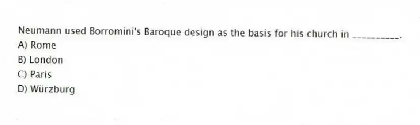 Neumann used Borromini's Baroque design as the basis for his church in __________.
A) Rome
B) London
C) Paris
D) Würzburg