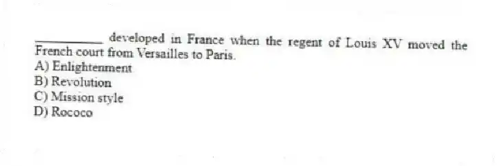__________ developed in France when the regent of Louis XV moved the French court from Versailles to Paris.
A) Enlightenment
B) Revolution
C) Mission style
D) Rococo