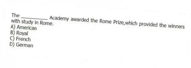 The __________ Academy awarded the Rome Prize,which provided the winners with study in Rome.
A) American
B) Royal
C) French
D) German
