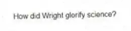 How did Wright glorify science?