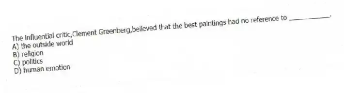 The influential critic,Clement Greenberg,believed that the best paintings had no reference to ___________.
A) the outside world
B) religion
C) politics
D) human emotion
