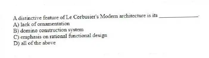 A distinctive feature of Le Corbusier's Modern architecture is its ______________.
A) lack of ornamentation
B) domino construction system
C) emphasis on rational functional design
D) all of the above