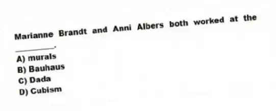 Marianne Brandt and Anni Albers both worked at the __________.
A) murals
B) Bauhaus
C) Dada
D) Cubism