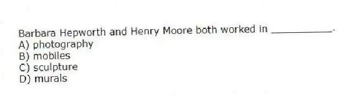 Barbara Hepworth and Henry Moore both worked in __________.
A) photography
B) mobiles
C) sculpture
D) murals