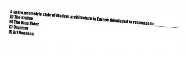 A spare,geometric style of Modern architecture in Europe developed in response to __________.
A) The Bridge
B) The Blue Rider
C) Orphism
D) Art Nouveau