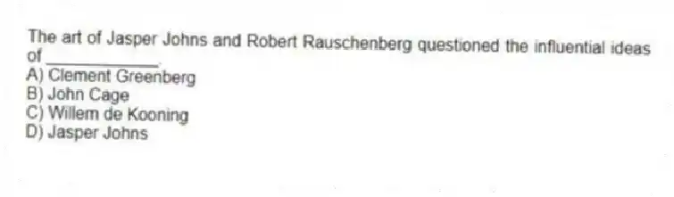 The art of Jasper Johns and Robert Rauschenberg questioned the influential ideas of ____________.
A) Clement Greenberg
B) John Cage
C) Willem de Kooning
D) Jasper Johns