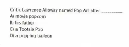 Critic Lawrence Alloway named Pop Art after __________.
A) movie popcorn
B) his father
C) a Tootsie Pop
D) a popping balloon