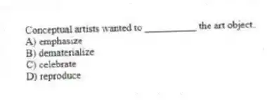 Conceptual artists wanted to __________ the art object.
A) emphasize
B) dematerialize
C) celebrate
D) reproduce