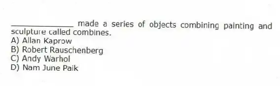 _____________ made a series of objects combining painting and sculpture called combines.
A) Allan Kaprow
B) Robert Rauschenberg
C) Andy Warhol
D) Nam June Paik