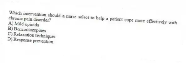 Which intervention should a nurse select to help a patient cope more effectively with chronic pain disorder?
A) Mild opioids
B) Benzodiazepines
C) Relaxation techniques
D) Response prevention