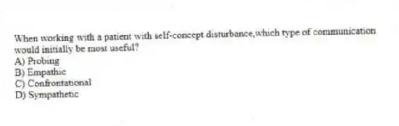 When working with a patient with self-concept disturbance,which type of communication would initially be most useful?
A) Probing
B) Empathic
C) Confrontational
D) Sympathetic