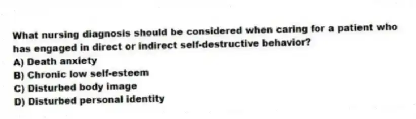 What nursing diagnosis should be considered when caring for a patient who has engaged in direct or indirect self-destructive behavior?
A) Death anxiety
B) Chronic low self-esteem
C) Disturbed body image
D) Disturbed personal identity