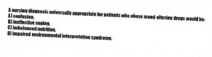 A nursing diagnosis universally appropriate for patients who abuse mood-altering drugs would be:
A) confusion.
B) ineffective coping.
C) imbalanced nutrition.
D) impaired environmental interpretation syndrome.