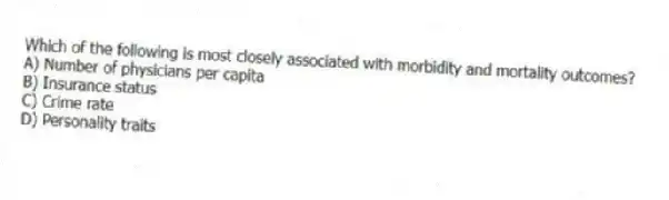 Which of the following is most closely associated with morbidity and mortality outcomes?
A) Number of physicians per capita
B) Insurance status
C) Crime rate
D) Personality traits