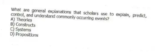 What are general explanations that scholars use to explain, predict, control, and understand commonly occurring events?
A) Theories
B) Constructs
C) Systems
D) Propositions