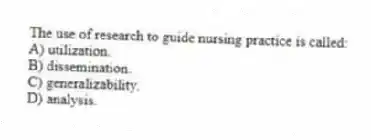 The use of research to guide nursing practice is called:
A) utilization.
B) dissemination.
C) generalizability.
D) analysis.