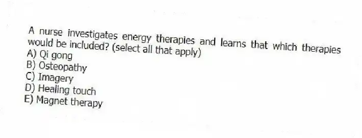 A nurse investigates energy therapies and learns that which therapies would be included? (select all that apply)
A) Qi gong
B) Osteopathy
C) Imagery
D) Healing touch
E) Magnet therapy