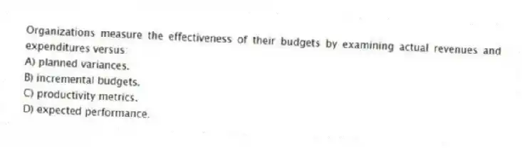 Organizations measure the effectiveness of their budgets by examining actual revenues and expenditures versus:
A) planned variances.
B) incremental budgets.
C) productivity metrics.
D) expected performance.