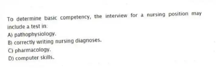 To determine basic competency, the interview for a nursing position may include a test in:
A) pathophysiology.
B) correctly writing nursing diagnoses.
C) pharmacology.
D) computer skills.