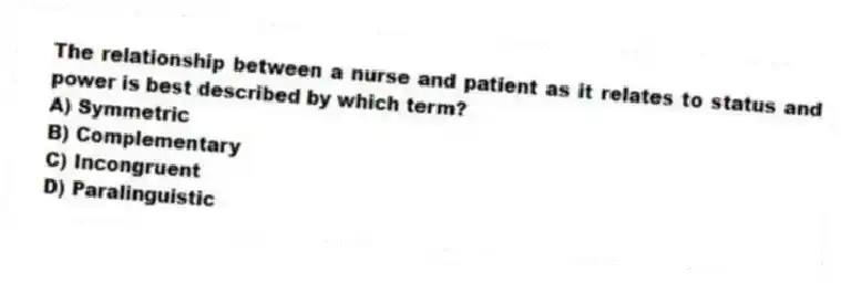 The relationship between a nurse and patient as it relates to status and power is best described by which term?
A) Symmetric
B) Complementary
C) Incongruent
D) Paralinguistic