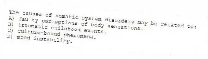 The causes of somatic system disorders may be related to:
A) faulty perceptions of body sensations.
B) traumatic childhood events.
C) culture-bound phenomena.
D) mood instability.