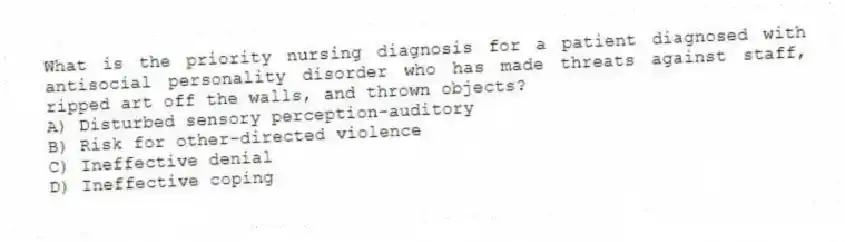 What is the priority nursing diagnosis for a patient diagnosed with antisocial personality disorder who has made threats against staff, ripped art off the walls, and thrown objects?
A) Disturbed sensory perception-auditory
B) Risk for other-directed violence
C) Ineffective denial
D) Ineffective coping