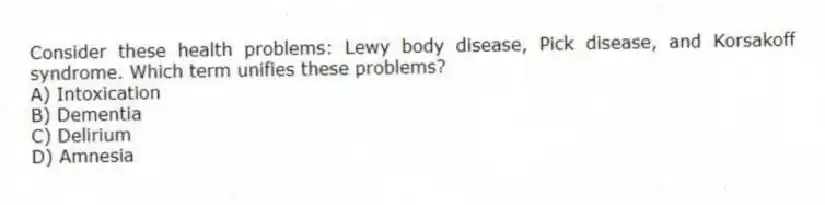Consider these health problems: Lewy body disease, Pick disease, and Korsakoff syndrome. Which term unifies these problems?
A) Intoxication
B) Dementia
C) Delirium
D) Amnesia