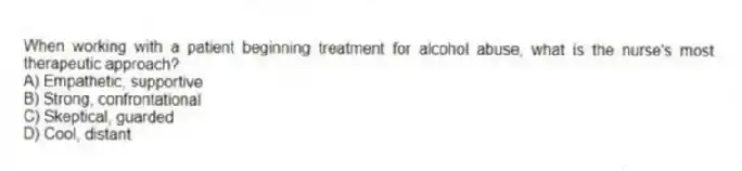 When working with a patient beginning treatment for alcohol abuse, what is the nurse's most therapeutic approach?
A) Empathetic, supportive
B) Strong, confrontational
C) Skeptical, guarded
D) Cool, distant