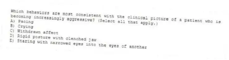 Which behaviors are most consistent with the clinical picture of a patient who is becoming increasingly aggressive? (Select all that apply.)
A) Pacing
B) Crying
C) Withdrawn affect
D) Rigid posture with clenched jaw
E) Staring with narrowed eyes into the eyes of another