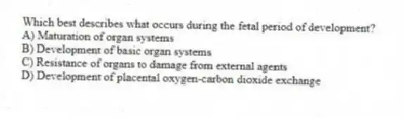 Which best describes what occurs during the fetal period of development?
A) Maturation of organ systems
B) Development of basic organ systems
C) Resistance of organs to damage from external agents
D) Development of placental oxygen-carbon dioxide exchange