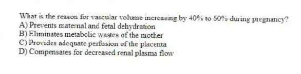 What is the reason for vascular volume increasing by 40% to 60% during pregnancy?
A) Prevents maternal and fetal dehydration
B) Eliminates metabolic wastes of the mother
C) Provides adequate perfusion of the placenta
D) Compensates for decreased renal plasma flow
