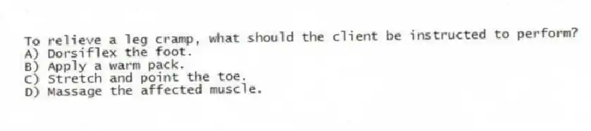 To relieve a leg cramp, what should the client be instructed to perform?
A) Dorsiflex the foot.
B) Apply a warm pack.
C) Stretch and point the toe.
D) Massage the affected muscle.