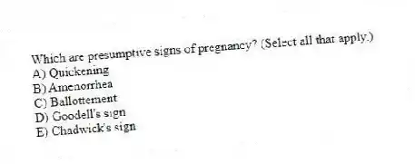 Which are presumptive signs of pregnancy? (Select all that apply.)
A) Quickening
B) Amenorrhea
C) Ballottement
D) Goodell's sign
E) Chadwick's sign