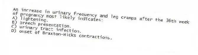 An increase in urinary frequency and leg cramps after the 36th week of pregnancy most likely indicates:
A) lightening.
B) breech presentation.
C) urinary tract infection.
D) onset of Braxton-Hicks contractions.
