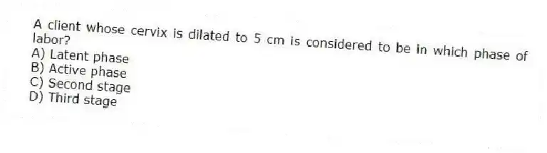 A client whose cervix is dilated to 5 cm is considered to be in which phase of labor?
A) Latent phase
B) Active phase
C) Second stage
D) Third stage