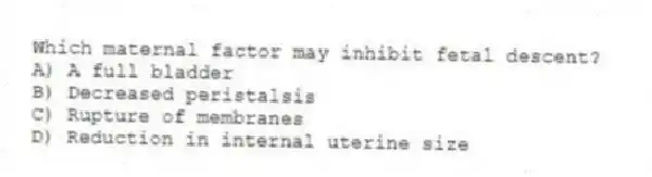 Which maternal factor may inhibit fetal descent?
A) A full bladder
B) Decreased peristalsis
C) Rupture of membranes
D) Reduction in internal uterine size