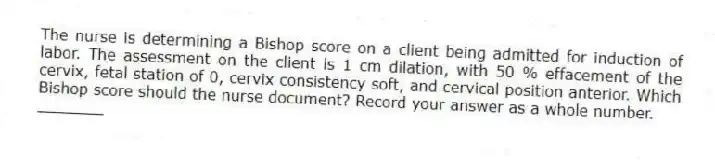 The nurse is determining a Bishop score on a client being admitted for induction of labor. The assessment on the client is 1 cm dilation, with 50 % effacement of the cervix, fetal station of 0, cervix consistency soft, and cervical position anterior. Which Bishop score should the nurse document? Record your answer as a whole number.
_______