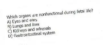 Which organs are nonfunctional during fetal life?
A) Eyes and ears
B) Lungs and liver
C) Kidneys and adrenals
D) Gastrointestinal system