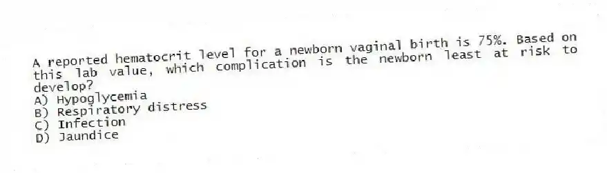 A reported hematocrit level for a newborn vaginal birth is 75%. Based on this lab value, which complication is the newborn least at risk to develop?
A) Hypoglycemia
B) Respiratory distress
C) Infection
D) Jaundice
