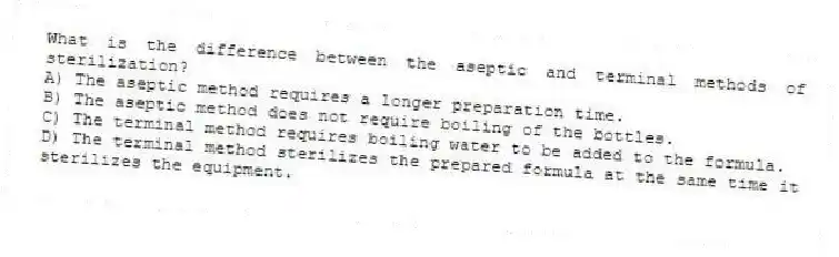 What is the difference between the aseptic and terminal methods of sterilization?
A) The aseptic method requires a longer preparation time.
B) The aseptic method does not require boiling of the bottles.
C) The terminal method requires boiling water to be added to the formula.
D) The terminal method sterilizes the prepared formula at the same time it sterilizes the equipment.