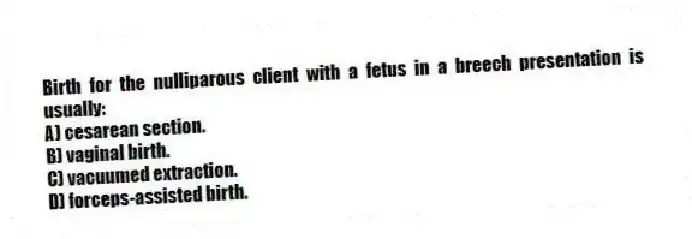 Birth for the nulliparous client with a fetus in a breech presentation is usually:
A) cesarean section.
B) vaginal birth.
C) vacuumed extraction.
D) forceps-assisted birth.