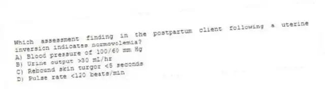 Which assessment finding in the postpartum client following a uterine inversion indicates normovolemia?
A) Blood pressure of 100/60 mm Hg
B) Urine output >30 mL/hr
C) Rebound skin turgor <5 seconds
D) Pulse rate <120 beats/min