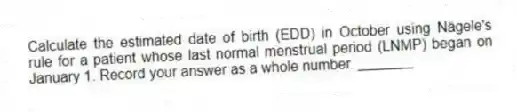 Calculate the estimated date of birth (EDD) in October using Nägele's rule for a patient whose last normal menstrual period (LNMP) began on January 1. Record your answer as a whole number. _______