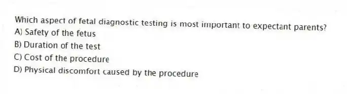 Which aspect of fetal diagnostic testing is most important to expectant parents?
A) Safety of the fetus
B) Duration of the test
C) Cost of the procedure
D) Physical discomfort caused by the procedure